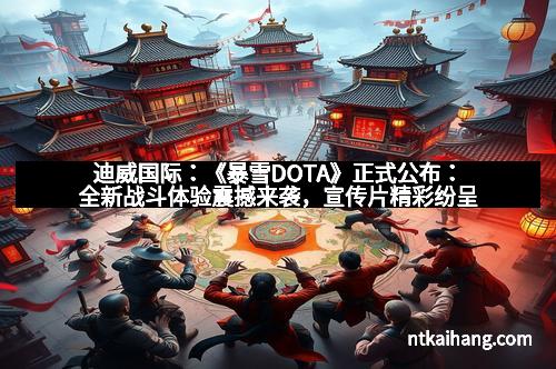 迪威国际：《暴雪DOTA》正式公布：全新战斗体验震撼来袭，宣传片精彩纷呈